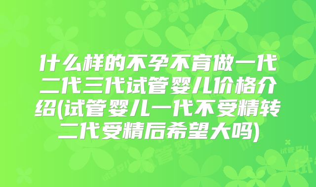 什么样的不孕不育做一代二代三代试管婴儿价格介绍(试管婴儿一代不受精转二代受精后希望大吗)