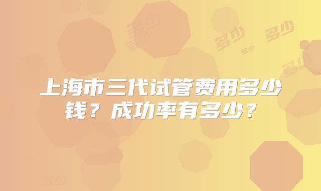 上海市三代试管费用多少钱？成功率有多少？