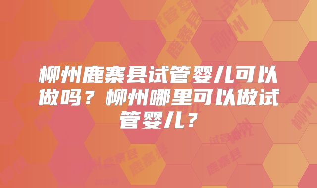 柳州鹿寨县试管婴儿可以做吗？柳州哪里可以做试管婴儿？
