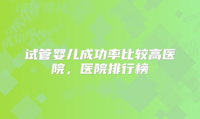 试管婴儿成功率比较高医院,医院排行榜