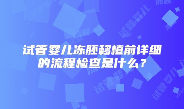 试管婴儿冻胚移植前详细的流程检查是什么?