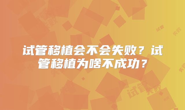 试管移植会不会失败？试管移植为啥不成功？