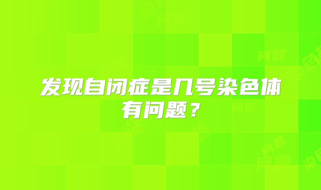 发现自闭症是几号染色体有问题？