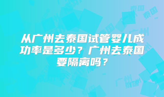 从广州去泰国试管婴儿成功率是多少?广州去泰国要隔离吗?