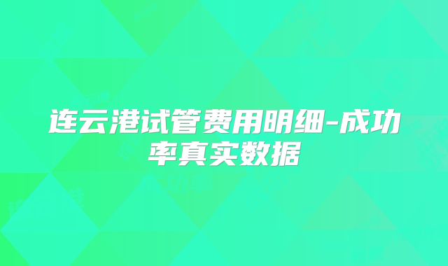连云港试管费用明细-成功率真实数据