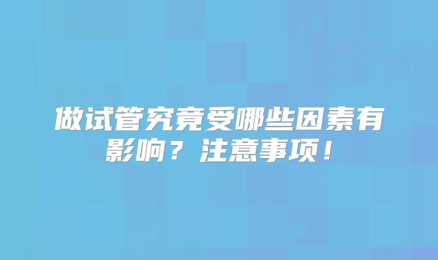 做试管究竟受哪些因素有影响？注意事项！