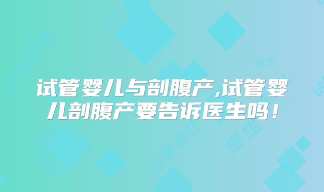 试管婴儿与剖腹产,试管婴儿剖腹产要告诉医生吗！