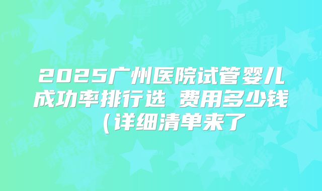 2025广州医院试管婴儿成功率排行选�费用多少钱（详细清单来了