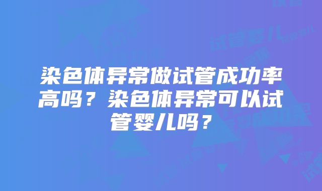 染色体异常做试管成功率高吗？染色体异常可以试管婴儿吗？
