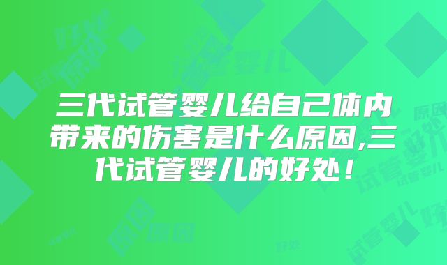 三代试管婴儿给自己体内带来的伤害是什么原因,三代试管婴儿的好处！