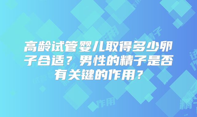 高龄试管婴儿取得多少卵子合适？男性的精子是否有关键的作用？