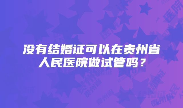没有结婚证可以在贵州省人民医院做试管吗?