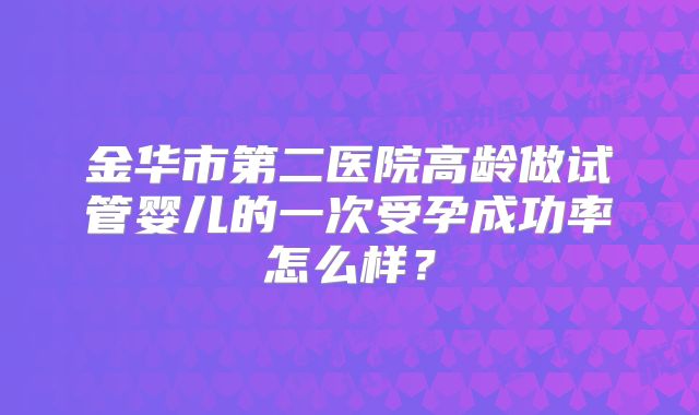金华市第二医院高龄做试管婴儿的一次受孕成功率怎么样?
