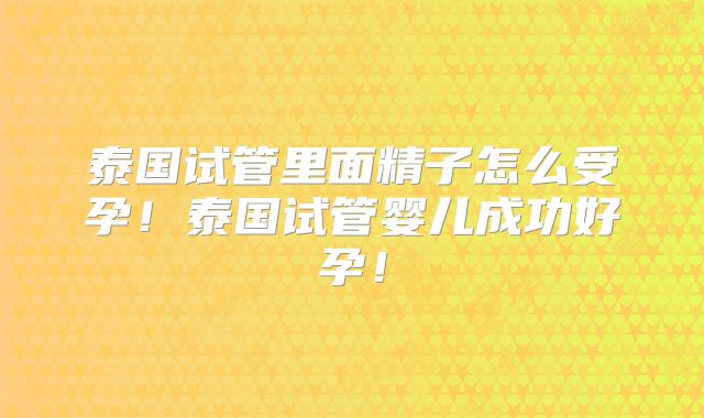 泰国试管里面精子怎么受孕！泰国试管婴儿成功好孕！