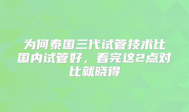 为何泰国三代试管技术比国内试管好,看完这2点对比就晓得