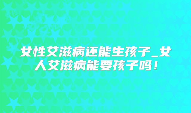 女性艾滋病还能生孩子_女人艾滋病能要孩子吗!