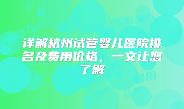 详解杭州试管婴儿医院排名及费用价格，一文让您了解