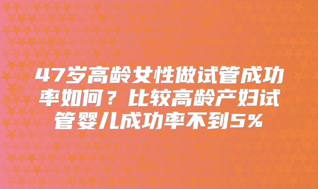 47岁高龄女性做试管成功率如何?比较高龄产妇试管婴儿成功率不到5%