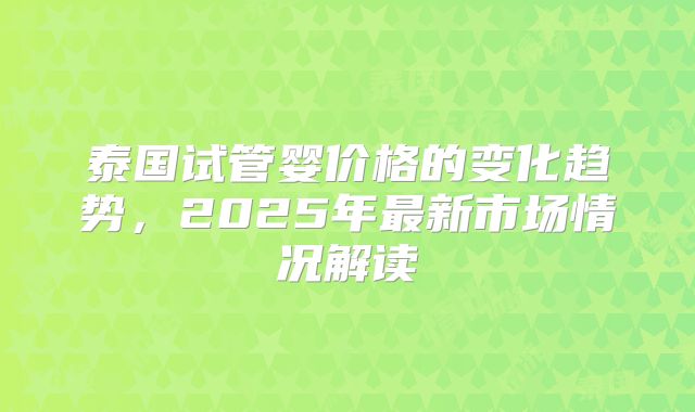 泰国试管婴价格的变化趋势,2025年最新市场情况解读