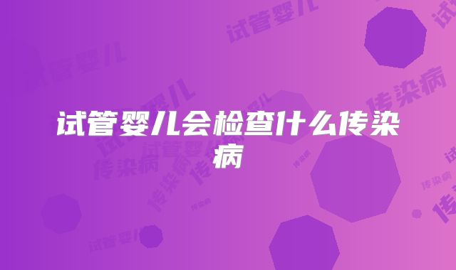 试管婴儿会检查什么传染病