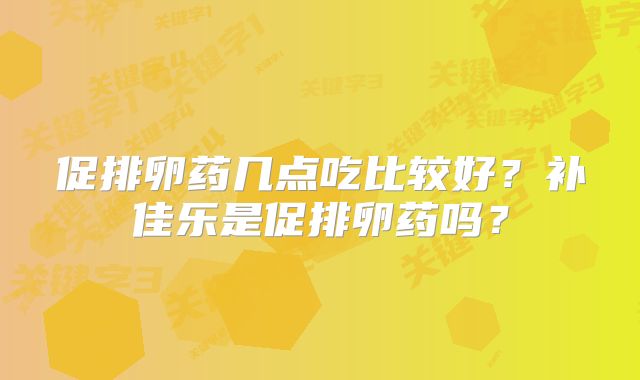 促排卵药几点吃比较好?补佳乐是促排卵药吗?