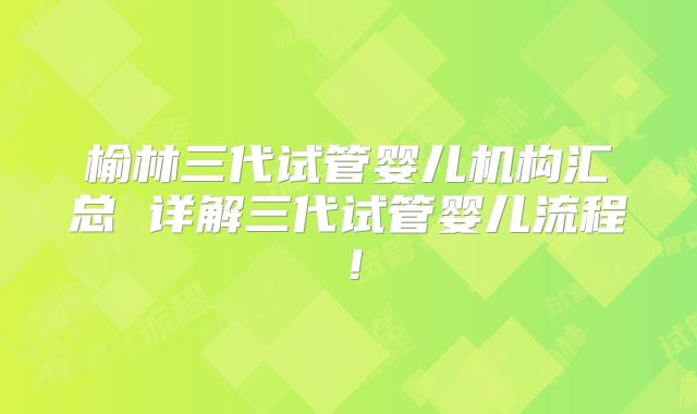 榆林三代试管婴儿机构汇总 详解三代试管婴儿流程！