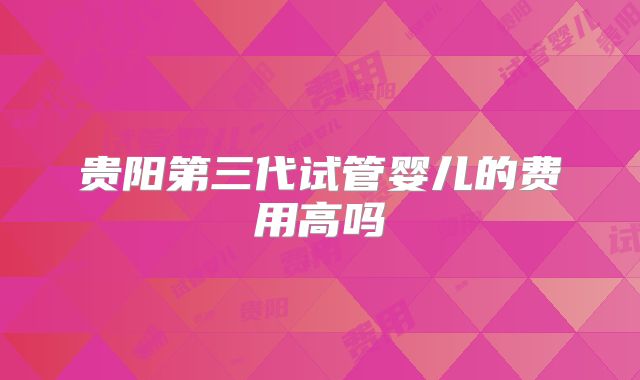 贵阳第三代试管婴儿的费用高吗