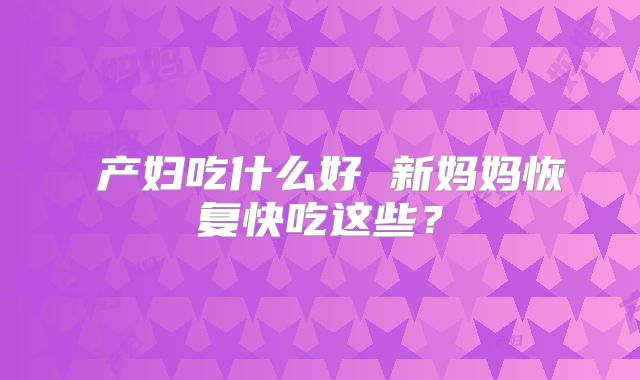 产妇吃什么好 新妈妈恢复快吃这些?