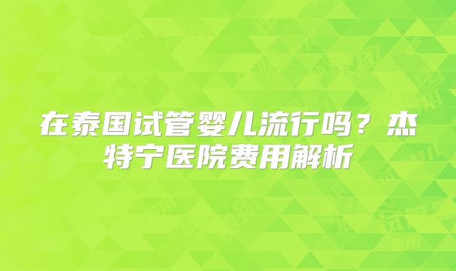 在泰国试管婴儿流行吗？杰特宁医院费用解析