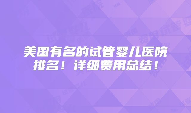美国有名的试管婴儿医院排名!详细费用总结!