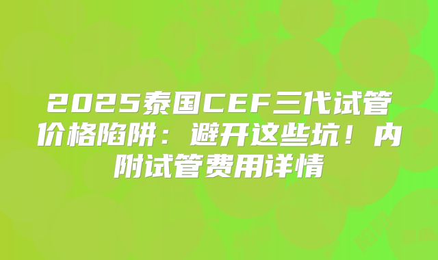 2025泰国CEF三代试管价格陷阱：避开这些坑！内附试管费用详情