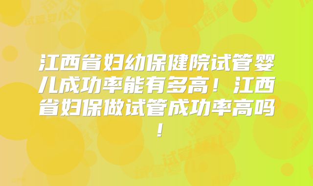 江西省妇幼保健院试管婴儿成功率能有多高!江西省妇保做试管成功率高吗!
