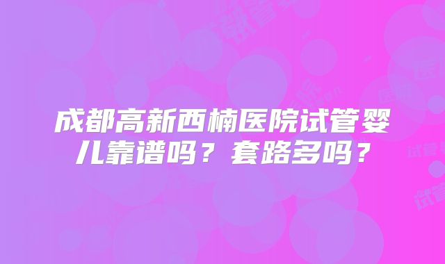 成都高新西楠医院试管婴儿靠谱吗？套路多吗？