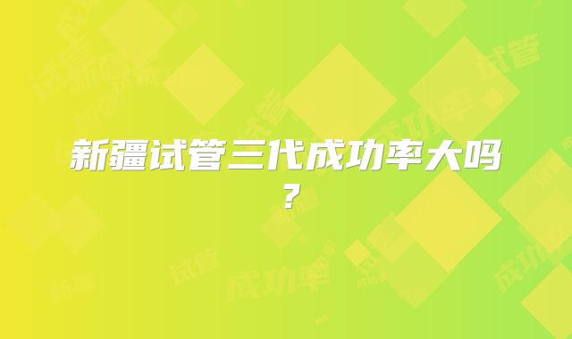 新疆试管三代成功率大吗?