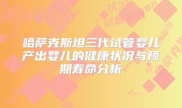 哈萨克斯坦三代试管婴儿产出婴儿的健康状况与预期寿命分析