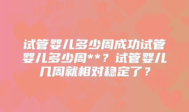 试管婴儿多少周成功试管婴儿多少周**？试管婴儿几周就相对稳定了？