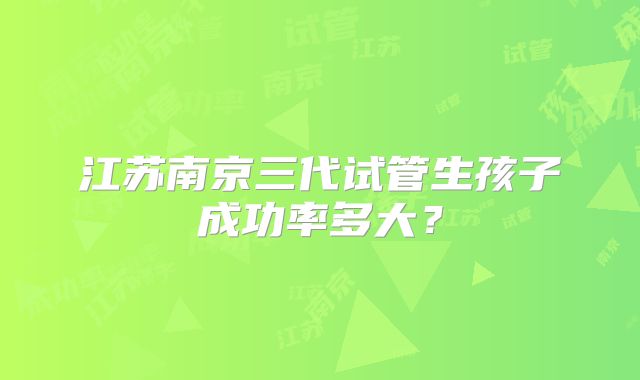 江苏南京三代试管生孩子成功率多大？