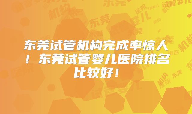 东莞试管机构完成率惊人！东莞试管婴儿医院排名比较好！