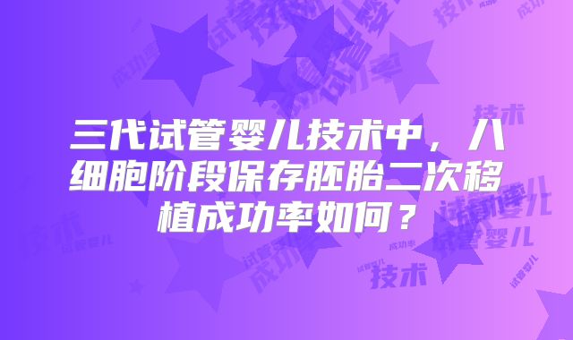 三代试管婴儿技术中，八细胞阶段保存胚胎二次移植成功率如何？