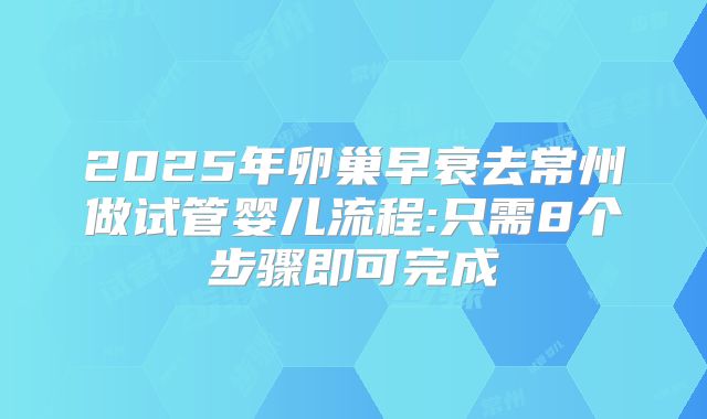 2025年卵巢早衰去常州做试管婴儿流程:只需8个步骤即可完成