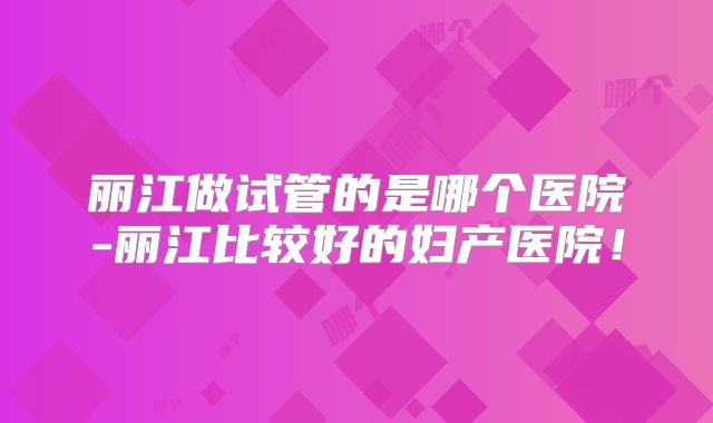 丽江做试管的是哪个医院-丽江比较好的妇产医院！