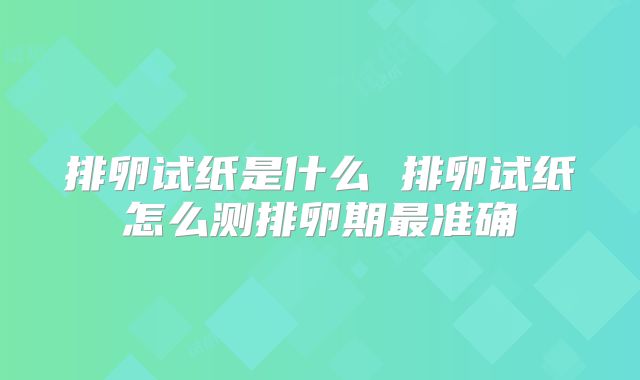 排卵试纸是什么 排卵试纸怎么测排卵期最准确