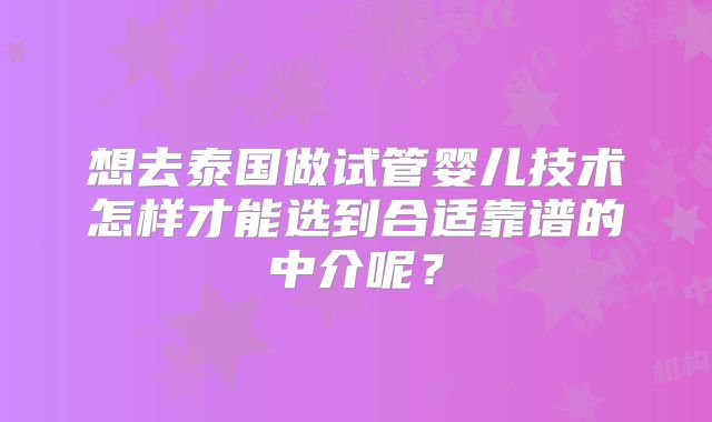 想去泰国做试管婴儿技术怎样才能选到合适靠谱的中介呢?