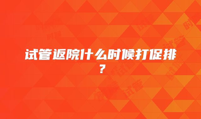 试管返院什么时候打促排？