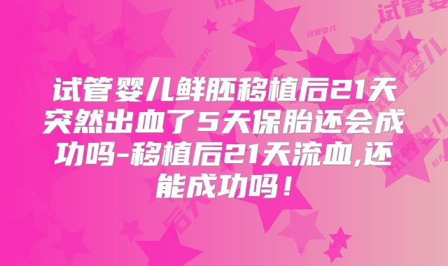 试管婴儿鲜胚移植后21天突然出血了5天保胎还会成功吗-移植后21天流血,还能成功吗！
