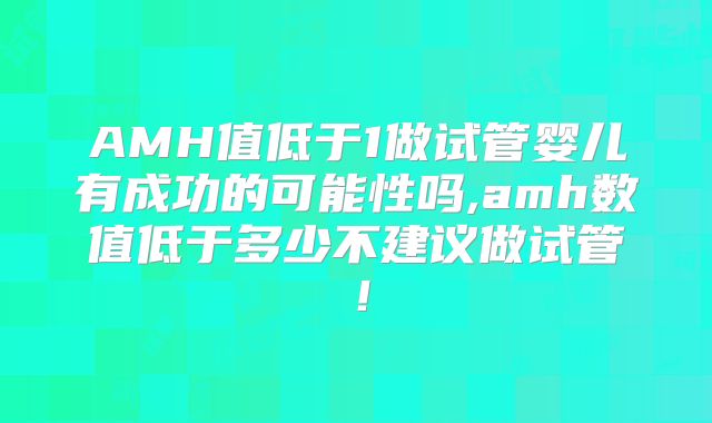 AMH值低于1做试管婴儿有成功的可能性吗,amh数值低于多少不建议做试管!