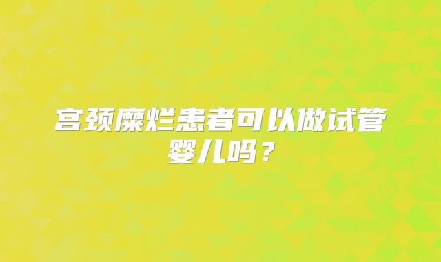 宫颈糜烂患者可以做试管婴儿吗？