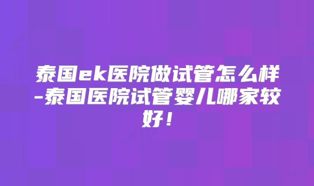 泰国ek医院做试管怎么样-泰国医院试管婴儿哪家较好!