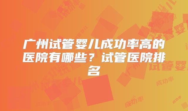 广州试管婴儿成功率高的医院有哪些？试管医院排名
