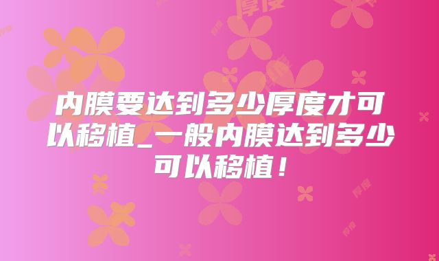 内膜要达到多少厚度才可以移植_一般内膜达到多少可以移植！